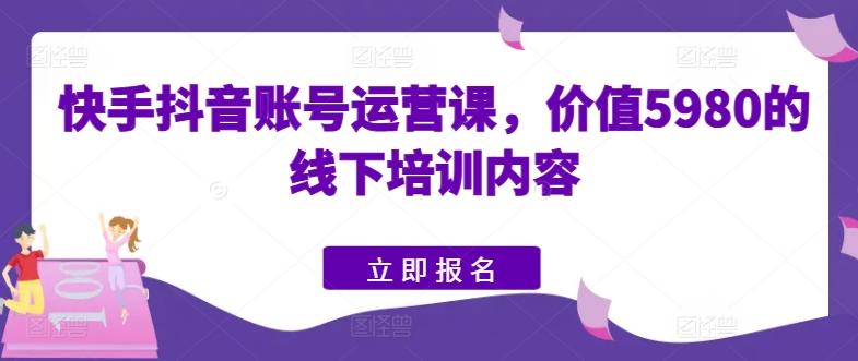 快手抖音账号运营课，价值5980的线下培训内容 - 搞薯条网-搞薯条网