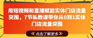 用短视频和直播赋能实体门店流量突围,7节私教课带你从0到1实体门店流量突围-搞薯条网