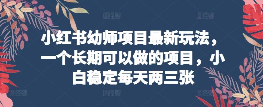 小红书幼师项目最新玩法，一个长期可以做的项目，小白稳定每天两三张 - 搞薯条网-搞薯条网