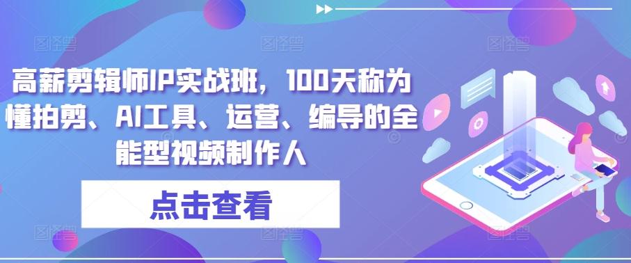 高薪剪辑师IP实战班，100天称为懂拍剪、AI工具、运营、编导的全能型视频制作人 - 搞薯条网-搞薯条网