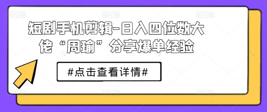 短剧手机剪辑-日入四位数大佬“周瑜”分享爆单经验 - 搞薯条网-搞薯条网