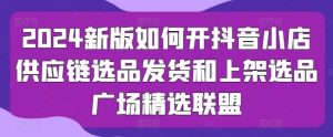 2024新版如何开抖音小店供应链选品发货和上架选品广场精选联盟-搞薯条网