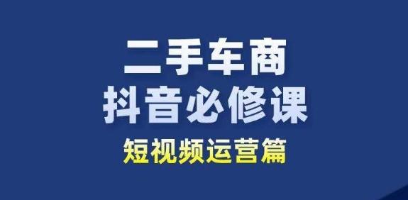 二手车商抖音必修课短视频运营，二手车行业从业者新赛道 - 搞薯条网-搞薯条网