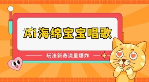 AI海绵宝宝唱歌,玩法新奇,流量爆炸【揭秘】-搞薯条网