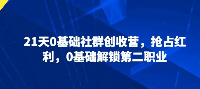 21天0基础社群创收营，抢占红利，0基础解锁第二职业 - 搞薯条网-搞薯条网