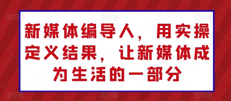 新媒体编导人，用实操定义结果，让新媒体成为生活的一部分 - 搞薯条网-搞薯条网