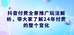 抖音付费全景推广玩法解析，带大家了解24年付费的整个变化-搞薯条网