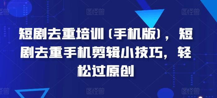 短剧去重培训(手机版)，短剧去重手机剪辑小技巧，轻松过原创-森森项目库