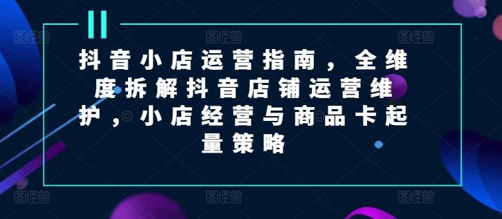 抖音小店运营指南，全维度拆解抖音店铺运营维护，小店经营与商品卡起量策略 - 搞薯条网-搞薯条网