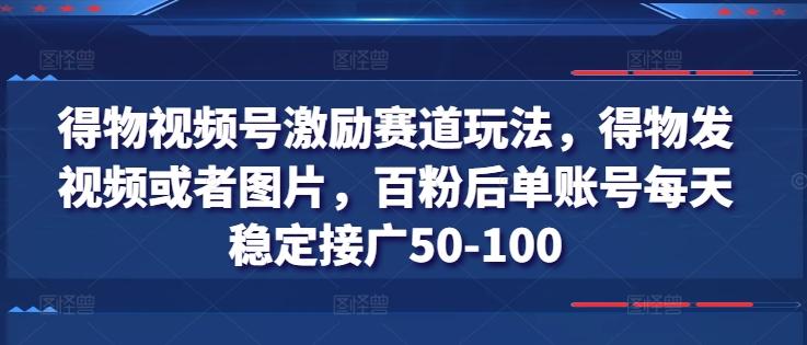 得物视频号激励赛道玩法，得物发视频或者图片，百粉后单账号每天稳定接广50-100 - 搞薯条网-搞薯条网