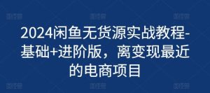 2024闲鱼无货源实战教程-基础+进阶版,离变现最近的电商项目-搞薯条网