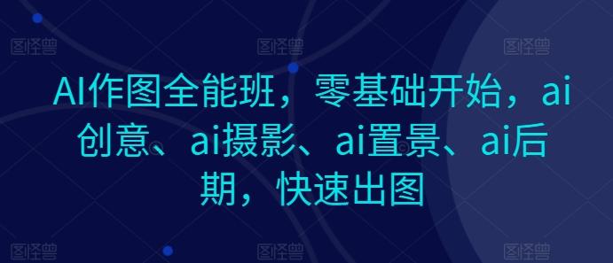 AI作图全能班，零基础开始，ai创意、ai摄影、ai置景、ai后期，快速出图 - 搞薯条网-搞薯条网