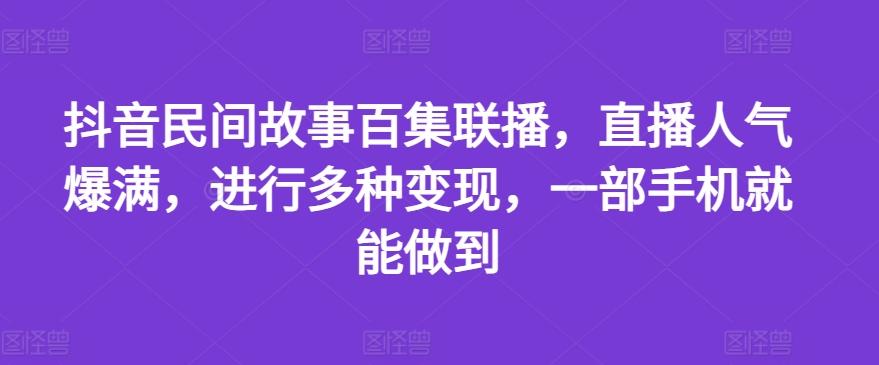 抖音民间故事百集联播，直播人气爆满，进行多种变现，一部手机就能做到【揭秘】-路子网