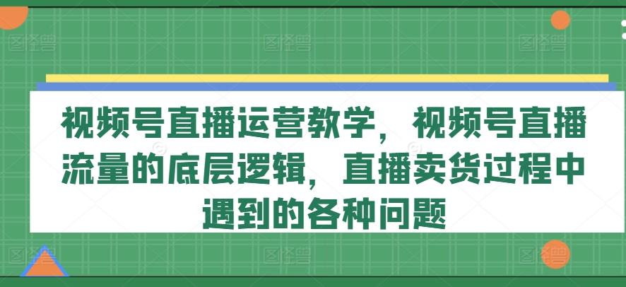 视频号直播运营教学，视频号直播流量的底层逻辑，直播卖货过程中遇到的各种问题 - 搞薯条网-搞薯条网