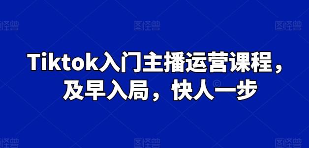 Tiktok入门主播运营课程，及早入局，快人一步-森森项目库
