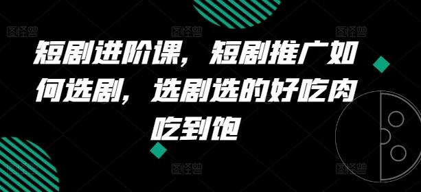 短剧进阶课，短剧推广如何选剧，选剧选的好吃肉吃到饱-森森项目库