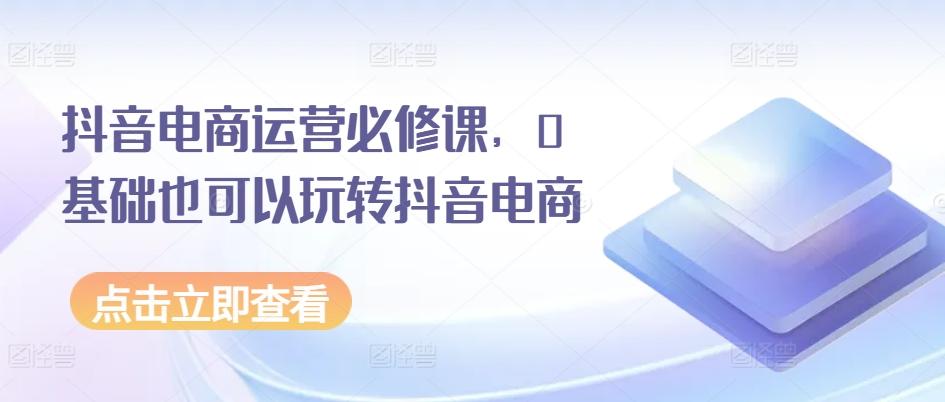 抖音电商运营必修课，0基础也可以玩转抖音电商 - 搞薯条网-搞薯条网