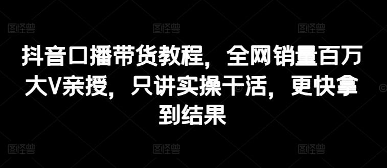 抖音口播带货教程，全网销量百万大V亲授，只讲实操干活，更快拿到结果 - 搞薯条网-搞薯条网