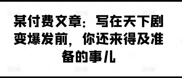 某付费文章：写在天下剧变爆发前，你还来得及准备的事儿 - 搞薯条网-搞薯条网