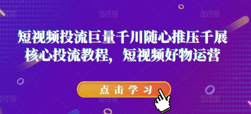 短视频投流巨量千川随心推压千展核心投流教程，短视频好物运营 - 搞薯条网-搞薯条网