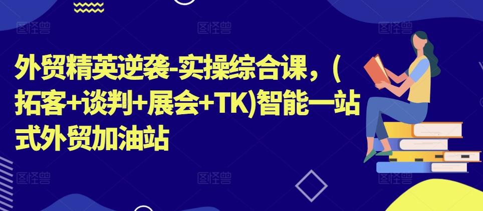 外贸精英逆袭-实操综合课，(拓客+谈判+展会+TK)智能一站式外贸加油站-路子网