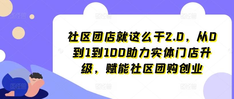 社区团店就这么干2.0，从0到1到100助力实体门店升级，赋能社区团购创业 - 搞薯条网-搞薯条网