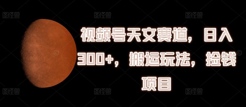 视频号天文赛道，日入300+，搬运玩法，捡钱项目【揭秘】 - 搞薯条网-搞薯条网