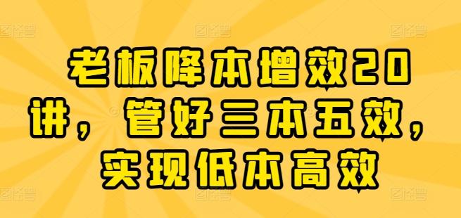 老板降本增效20讲，管好三本五效，实现低本高效 - 搞薯条网-搞薯条网