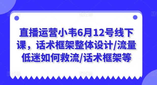 直播运营小韦6月12号线下课，话术框架整体设计/流量低迷如何救流/话术框架等 - 搞薯条网-搞薯条网
