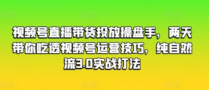 视频号直播带货投放操盘手，两天带你吃透视频号运营技巧，纯自然流3.0实战打法-森森项目库
