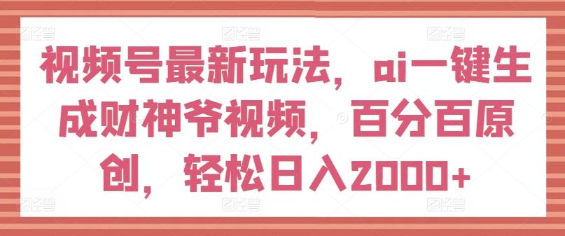 视频号最新玩法，ai一键生成财神爷视频，百分百原创，轻松日入2000+【揭秘】 - 搞薯条网-搞薯条网