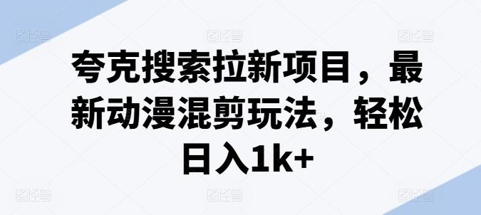 夸克搜索拉新项目，最新动漫混剪玩法，轻松日入1k+-森森项目库