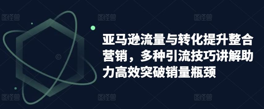 亚马逊流量与转化提升整合营销，多种引流技巧讲解助力高效突破销量瓶颈-路子网