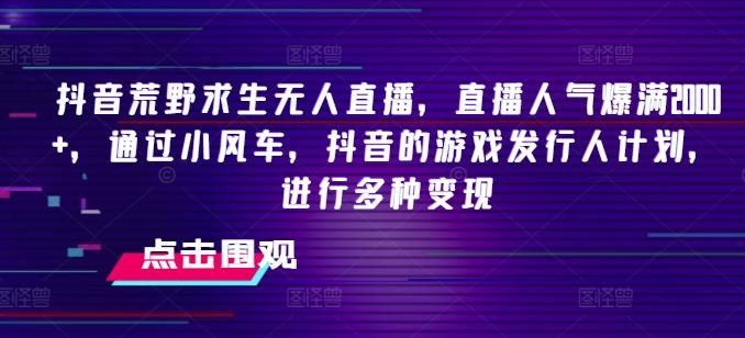 抖音荒野求生无人直播，直播人气爆满2000+，通过小风车，抖音的游戏发行人计划，进行多种变现【揭秘】 - 搞薯条网-搞薯条网