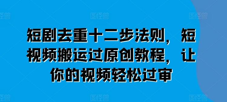 短剧去重十二步法则，短视频搬运过原创教程，让你的视频轻松过审 - 搞薯条网-搞薯条网