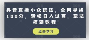 抖音直播小众玩法，全网寻找100分，轻松日入过百，玩法搭建教程【揭秘】-搞薯条网