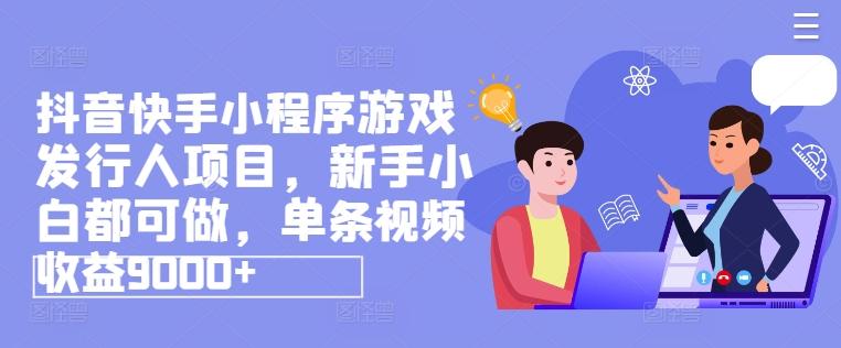 抖音快手小程序游戏发行人项目，新手小白都可做，单条视频收益9000+ - 搞薯条网-搞薯条网