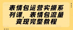 表情包运营实操系列课，表情包流量变现完整教程-搞薯条网