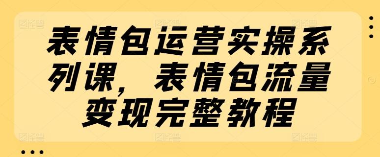 表情包运营实操系列课，表情包流量变现完整教程 - 搞薯条网-搞薯条网