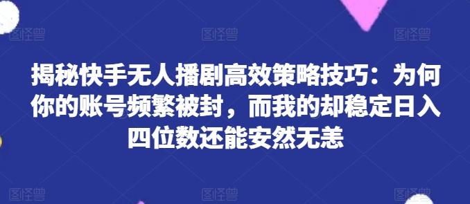 揭秘快手无人播剧高效策略技巧：为何你的账号频繁被封，而我的却稳定日入四位数还能安然无恙【揭秘】-森森项目库