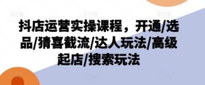 抖店运营实操课程，开通/选品/猜喜截流/达人玩法/高级起店/搜索玩法-搞薯条网