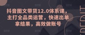 抖音图文带货12.0体系课，主打全品类运营，快速出单拿结果，高效做账号-搞薯条网