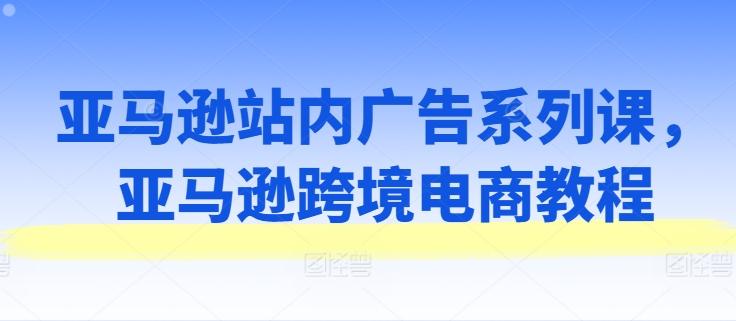 亚马逊站内广告系列课，亚马逊跨境电商教程 - 搞薯条网-搞薯条网