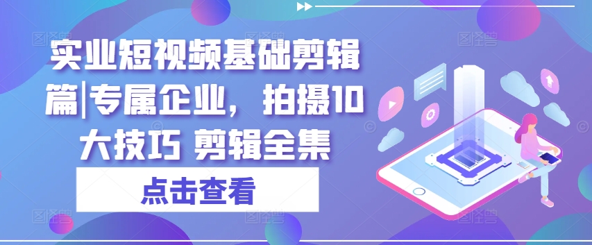 实业短视频基础剪辑篇|专属企业，拍摄10大技巧 剪辑全集 - 搞薯条网-搞薯条网