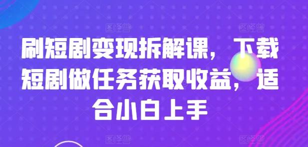 刷短剧变现拆解课，下载短剧做任务获取收益，适合小白上手 - 搞薯条网-搞薯条网