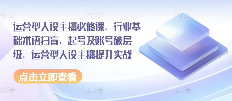 运营型人设主播必修课，行业基础术语扫盲，起号及账号破层级，运营型人设主播提升实战 - 搞薯条网-搞薯条网