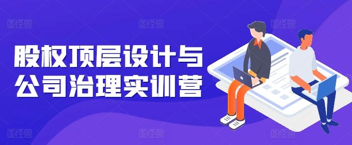 股权顶层设计与公司治理实训营，补全股权短板/守住控制权底线/熟悉4大注册信息/规避3大法律风险 - 搞薯条网-搞薯条网