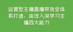 运营型主播直播带货全体系打造，由浅入深学习主播四大能力-搞薯条网