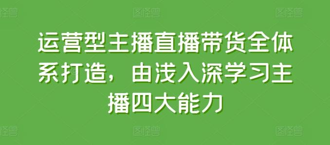 运营型主播直播带货全体系打造，由浅入深学习主播四大能力 - 搞薯条网-搞薯条网