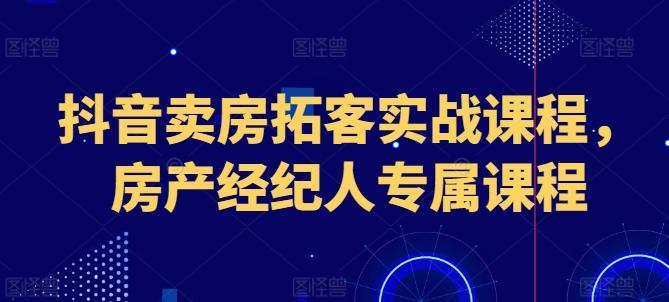 抖音卖房拓客实战课程，房产经纪人专属课程 - 搞薯条网-搞薯条网